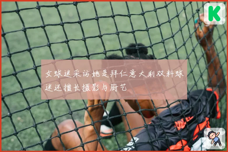 女球迷采访她是拜仁意大利双料球迷还擅长摄影与厨艺