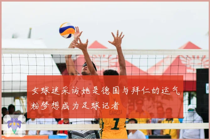 女球迷采访她是德国与拜仁的运气粉梦想成为足球记者